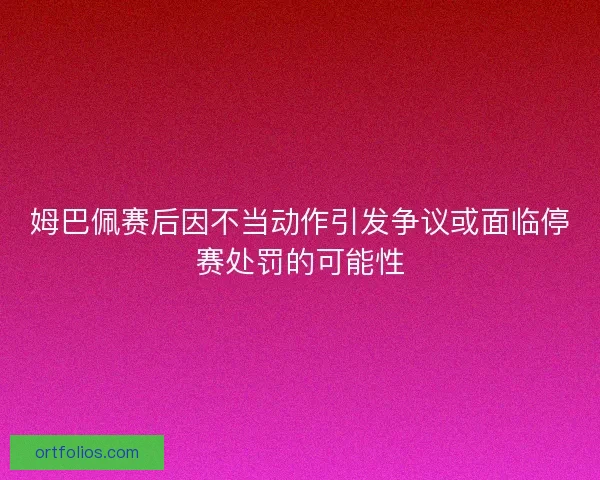姆巴佩赛后因不当动作引发争议或面临停赛处罚的可能性