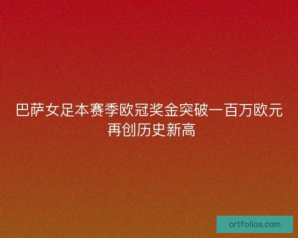 巴萨女足本赛季欧冠奖金突破一百万欧元 再创历史新高 巴萨女足本赛季欧冠奖金突破一百万欧元 再创历史新高