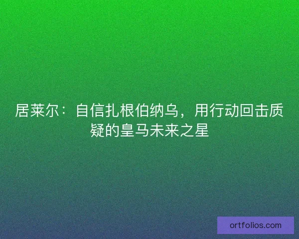 居莱尔：自信扎根伯纳乌，用行动回击质疑的皇马未来之星