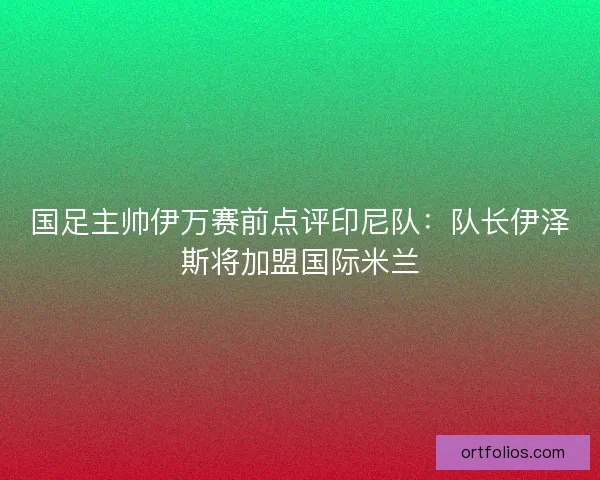国足主帅伊万赛前点评印尼队：队长伊泽斯将加盟国际米兰