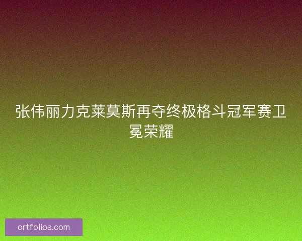 张伟丽力克莱莫斯再夺终极格斗冠军赛卫冕荣耀
