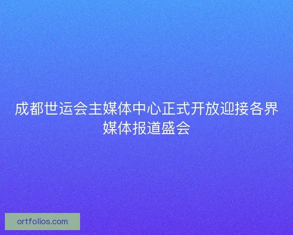 成都世运会主媒体中心正式开放迎接各界媒体报道盛会